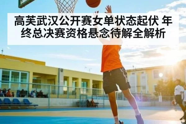 高芙武汉公开赛女单状态起伏 年终总决赛资格悬念待解全解析