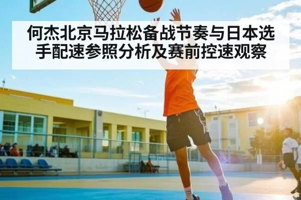 何杰北京马拉松备战节奏与日本选手配速参照分析及赛前控速观察